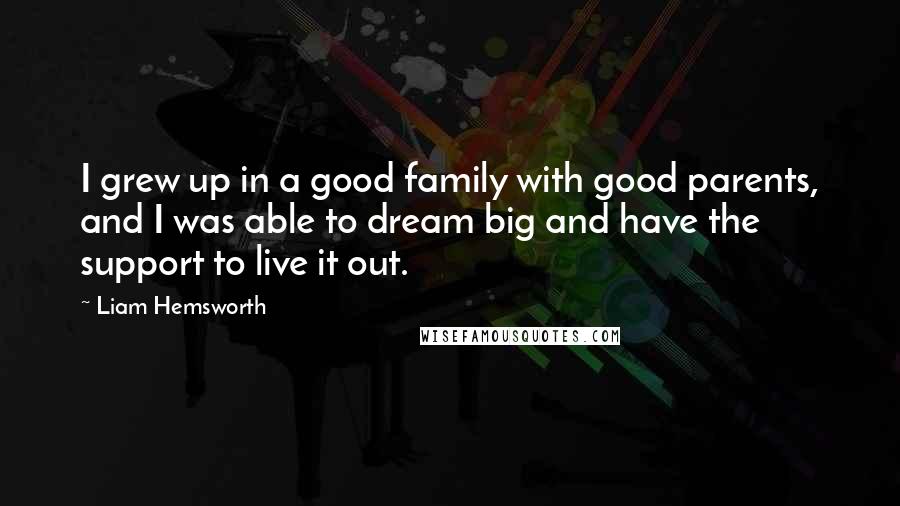 Liam Hemsworth quotes: I grew up in a good family with good parents, and I was able to dream big and have the support to live it out.