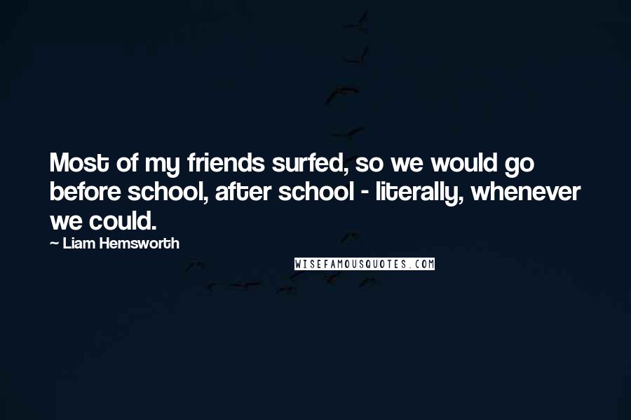 Liam Hemsworth quotes: Most of my friends surfed, so we would go before school, after school - literally, whenever we could.