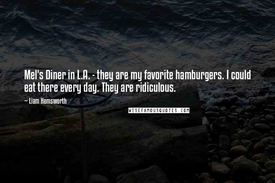 Liam Hemsworth quotes: Mel's Diner in L.A. - they are my favorite hamburgers. I could eat there every day. They are ridiculous.