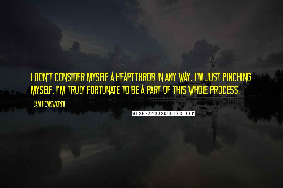 Liam Hemsworth quotes: I don't consider myself a heartthrob in any way. I'm just pinching myself. I'm truly fortunate to be a part of this whole process. Liam Hemsworth quotes: I don't consider myself a heartthrob in any way. I'm just pinching myself. I'm truly fortunate to be a part of this whole process.