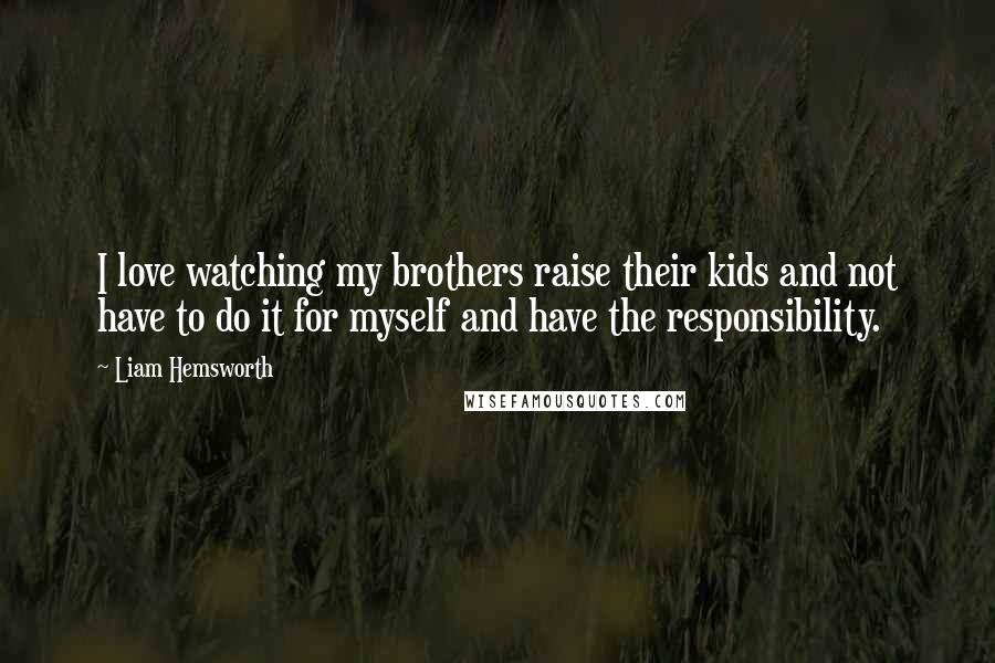 Liam Hemsworth quotes: I love watching my brothers raise their kids and not have to do it for myself and have the responsibility.