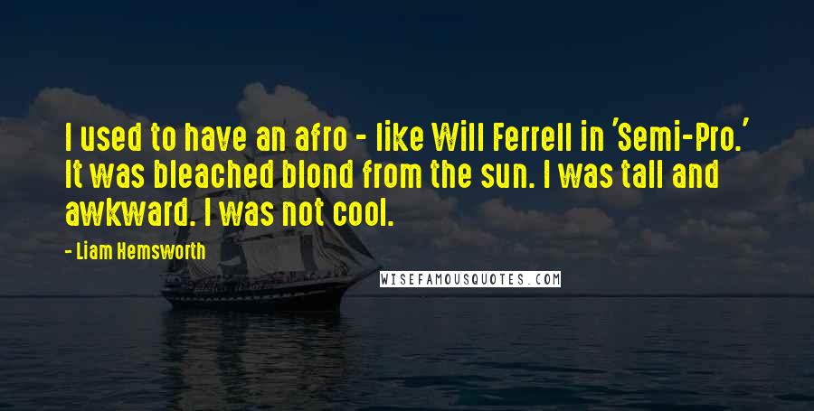 Liam Hemsworth quotes: I used to have an afro - like Will Ferrell in 'Semi-Pro.' It was bleached blond from the sun. I was tall and awkward. I was not cool.