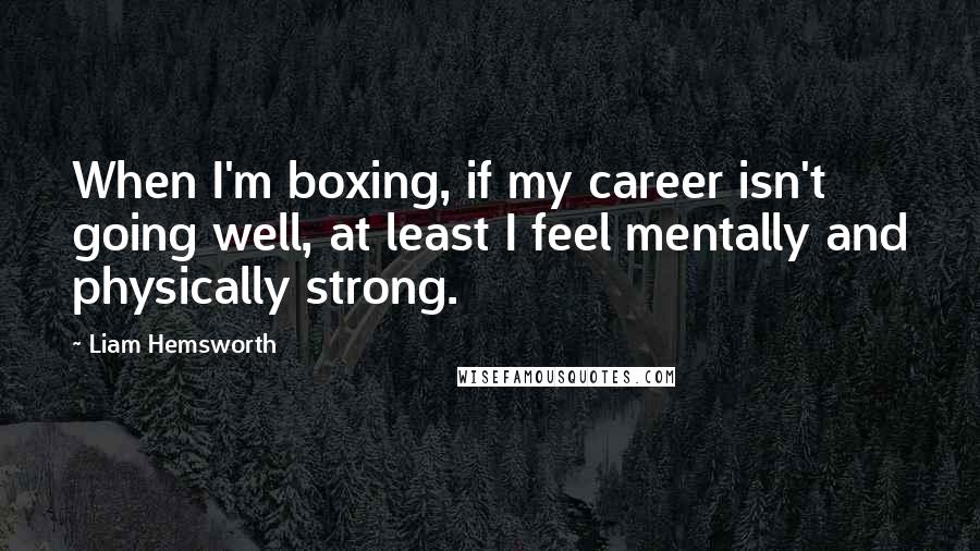 Liam Hemsworth quotes: When I'm boxing, if my career isn't going well, at least I feel mentally and physically strong.