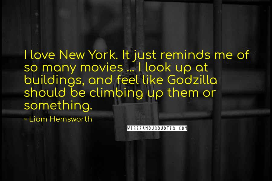 Liam Hemsworth quotes: I love New York. It just reminds me of so many movies ... I look up at buildings, and feel like Godzilla should be climbing up them or something. Liam Hemsworth quotes: I love New York. It just reminds me of so many movies ... I look up at buildings, and feel like Godzilla should be climbing up them or something.