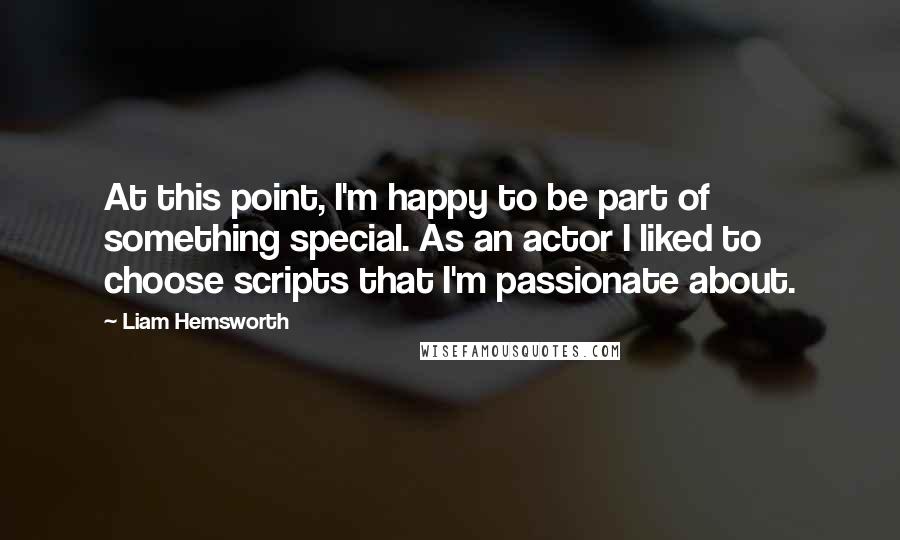 Liam Hemsworth quotes: At this point, I'm happy to be part of something special. As an actor I liked to choose scripts that I'm passionate about.