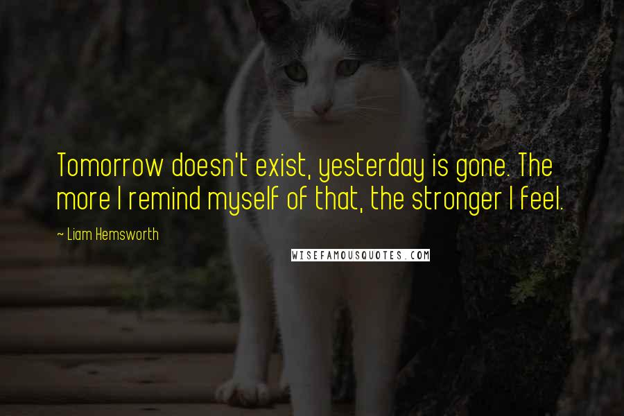 Liam Hemsworth quotes: Tomorrow doesn't exist, yesterday is gone. The more I remind myself of that, the stronger I feel.