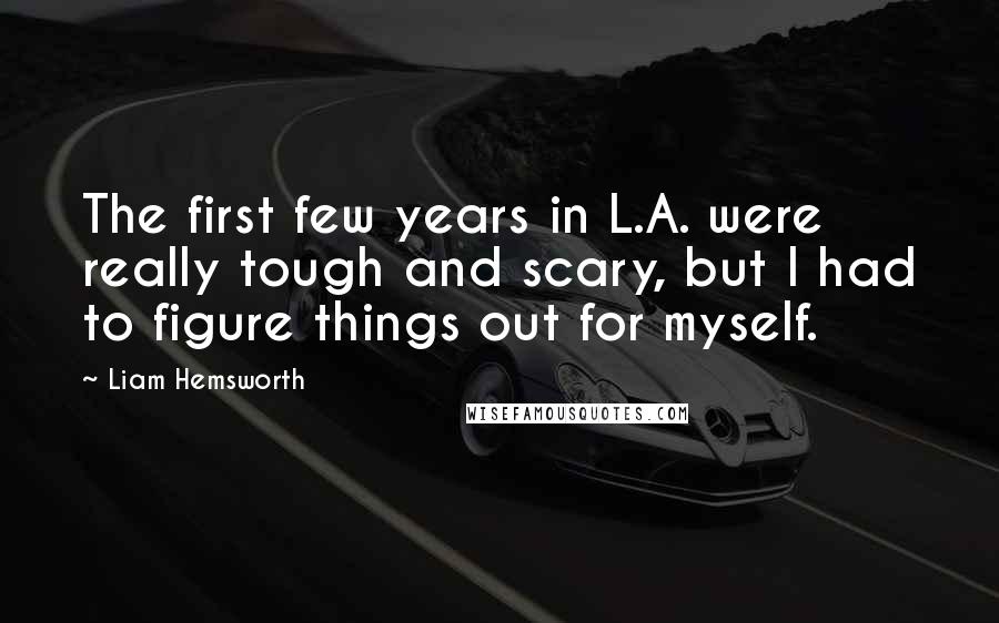 Liam Hemsworth quotes: The first few years in L.A. were really tough and scary, but I had to figure things out for myself.