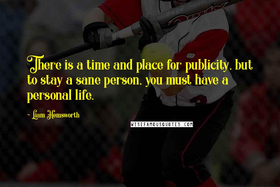 Liam Hemsworth quotes: There is a time and place for publicity, but to stay a sane person, you must have a personal life.