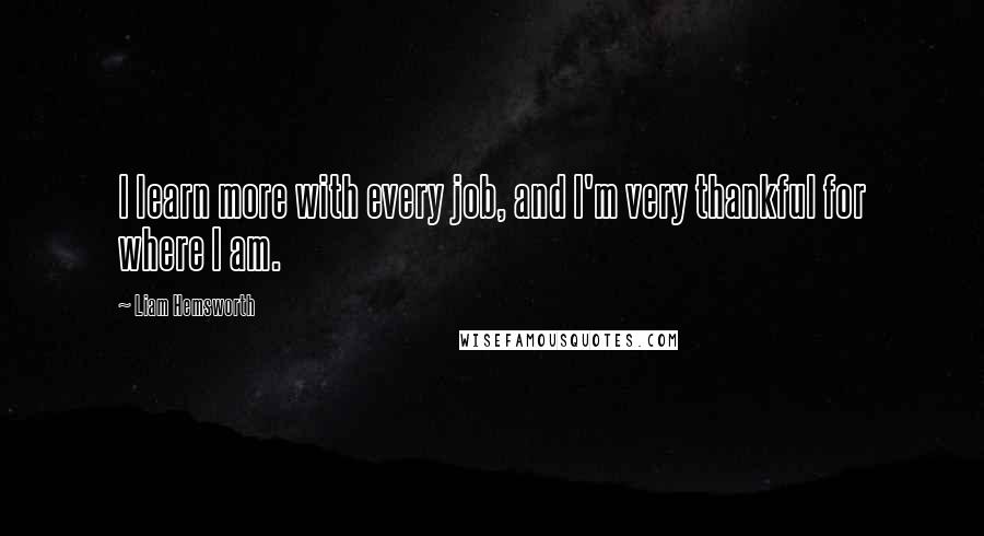 Liam Hemsworth quotes: I learn more with every job, and I'm very thankful for where I am.