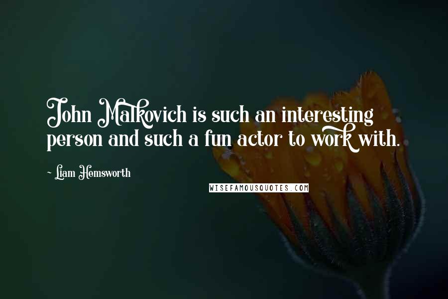 Liam Hemsworth quotes: John Malkovich is such an interesting person and such a fun actor to work with.