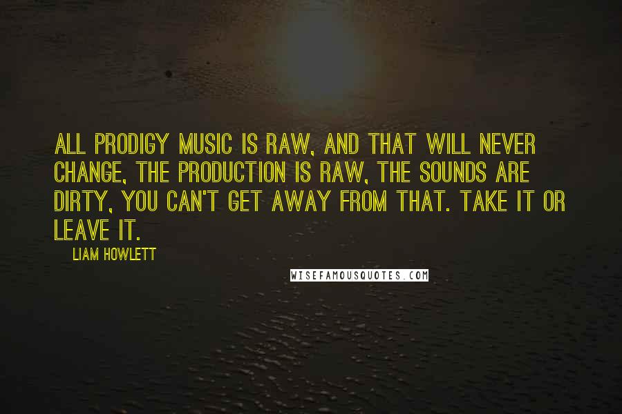 Liam Howlett quotes: All Prodigy music is raw, and that will never change, the production is raw, the sounds are dirty, you can't get away from that. Take it or leave it.