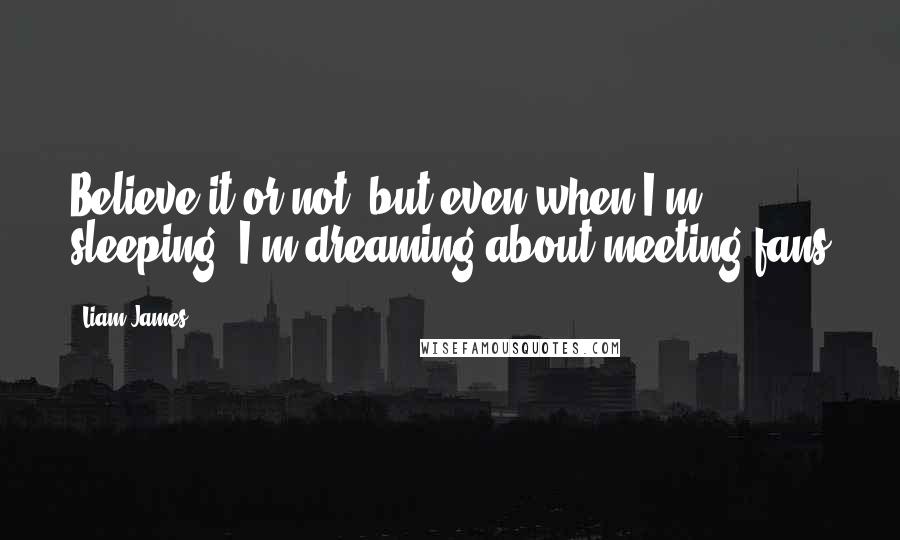 Liam James quotes: Believe it or not, but even when I'm sleeping, I'm dreaming about meeting fans