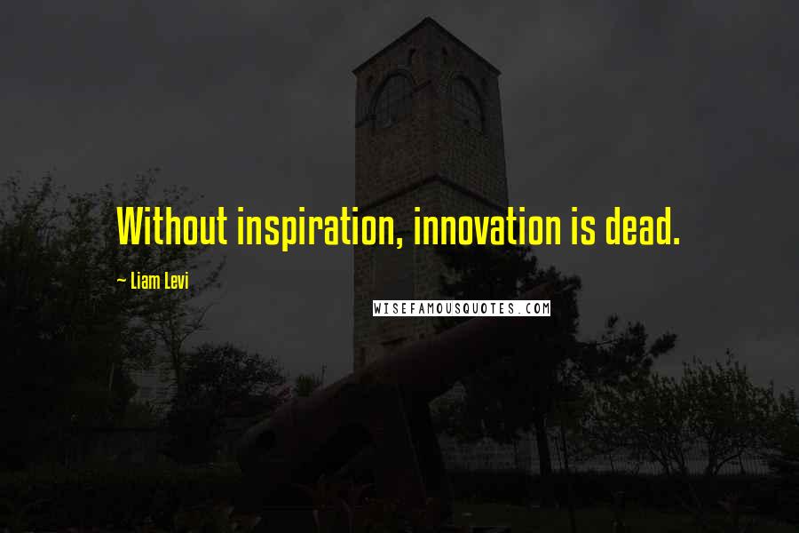 Liam Levi quotes: Without inspiration, innovation is dead.