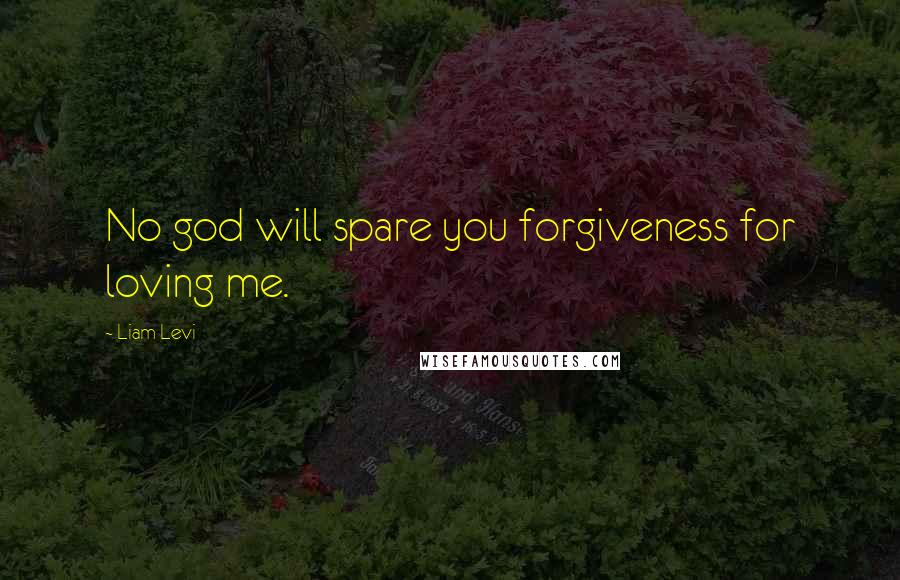 Liam Levi quotes: No god will spare you forgiveness for loving me. Liam Levi quotes: No god will spare you forgiveness for loving me.