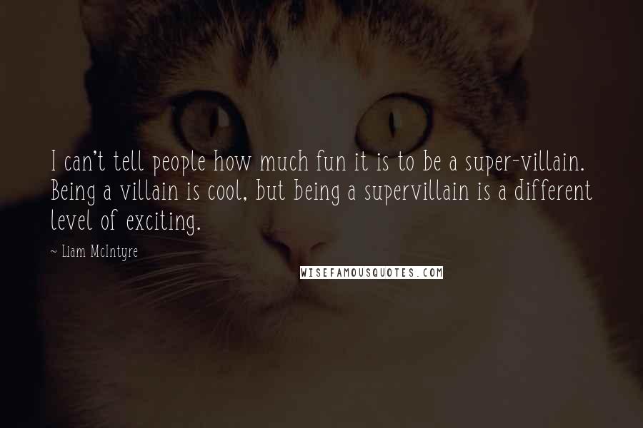 Liam McIntyre quotes: I can't tell people how much fun it is to be a super-villain. Being a villain is cool, but being a supervillain is a different level of exciting.