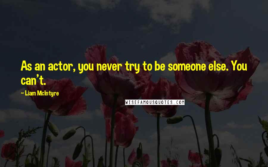 Liam McIntyre quotes: As an actor, you never try to be someone else. You can't.