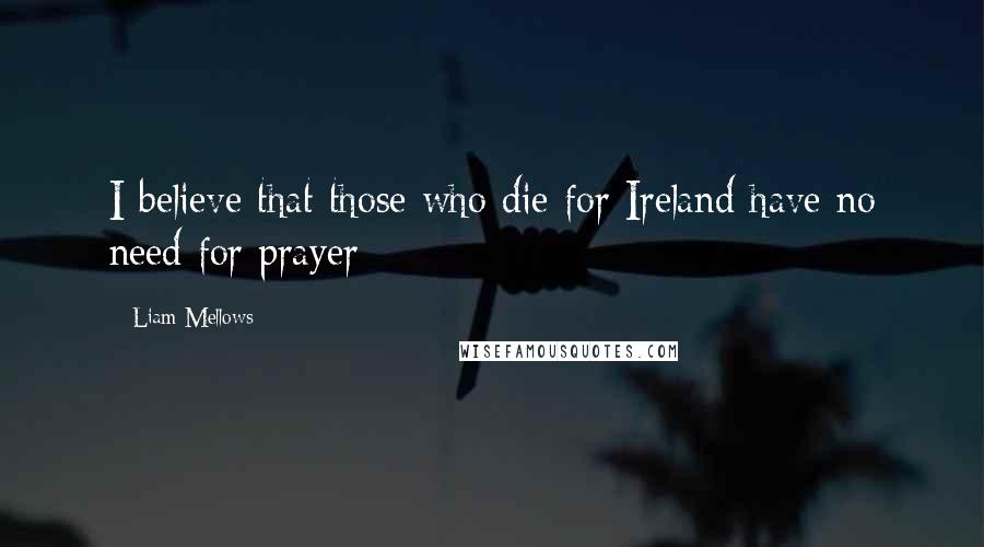 Liam Mellows quotes: I believe that those who die for Ireland have no need for prayer