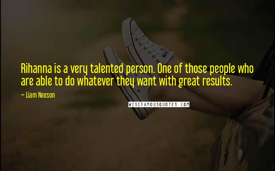 Liam Neeson quotes: Rihanna is a very talented person. One of those people who are able to do whatever they want with great results.