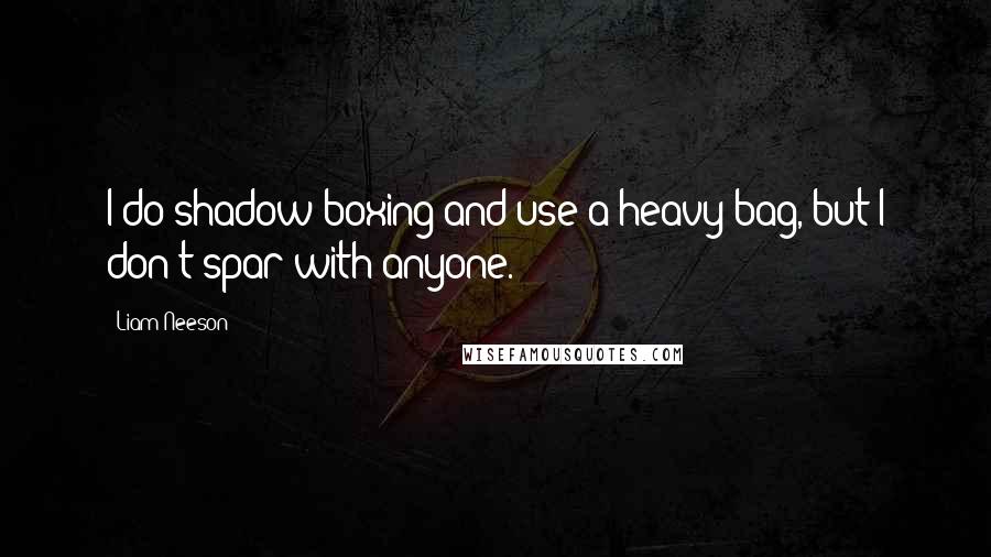 Liam Neeson quotes: I do shadow boxing and use a heavy bag, but I don't spar with anyone.