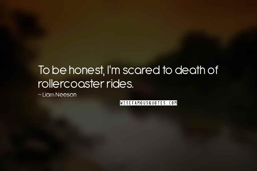 Liam Neeson quotes: To be honest, I'm scared to death of rollercoaster rides.
