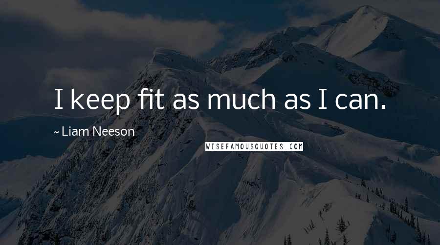 Liam Neeson quotes: I keep fit as much as I can.