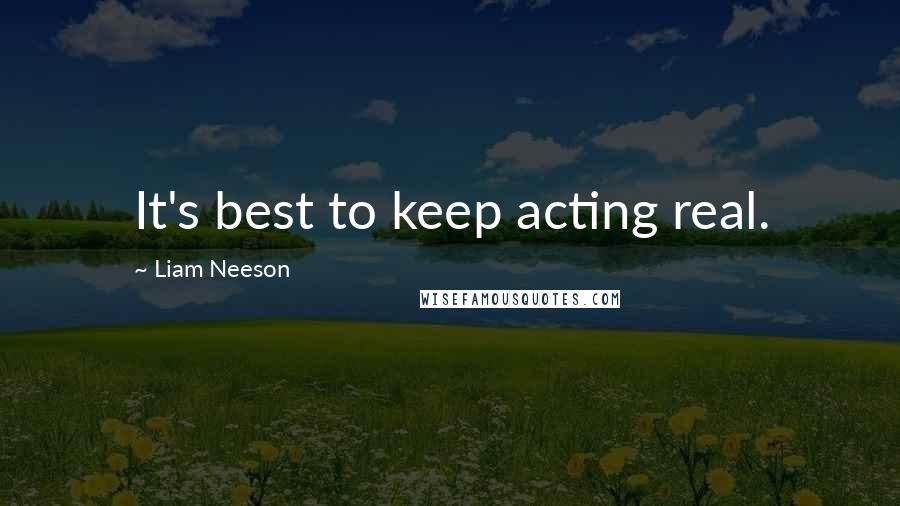 Liam Neeson quotes: It's best to keep acting real.