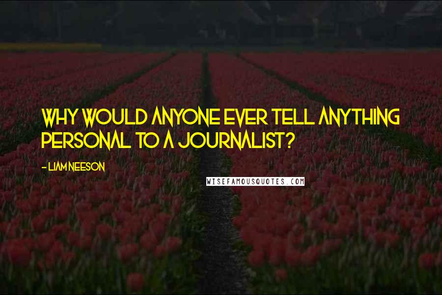 Liam Neeson quotes: Why would anyone ever tell anything personal to a journalist?