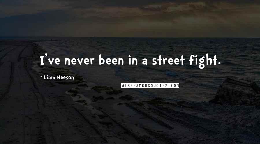 Liam Neeson quotes: I've never been in a street fight.