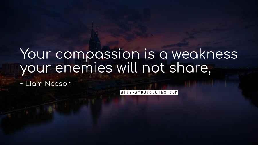 Liam Neeson quotes: Your compassion is a weakness your enemies will not share,
