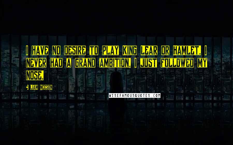 Liam Neeson quotes: I have no desire to play King Lear or Hamlet. I never had a grand ambition. I just followed my nose.