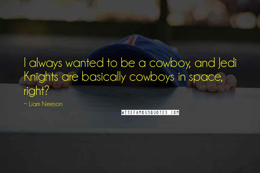 Liam Neeson quotes: I always wanted to be a cowboy, and Jedi Knights are basically cowboys in space, right?