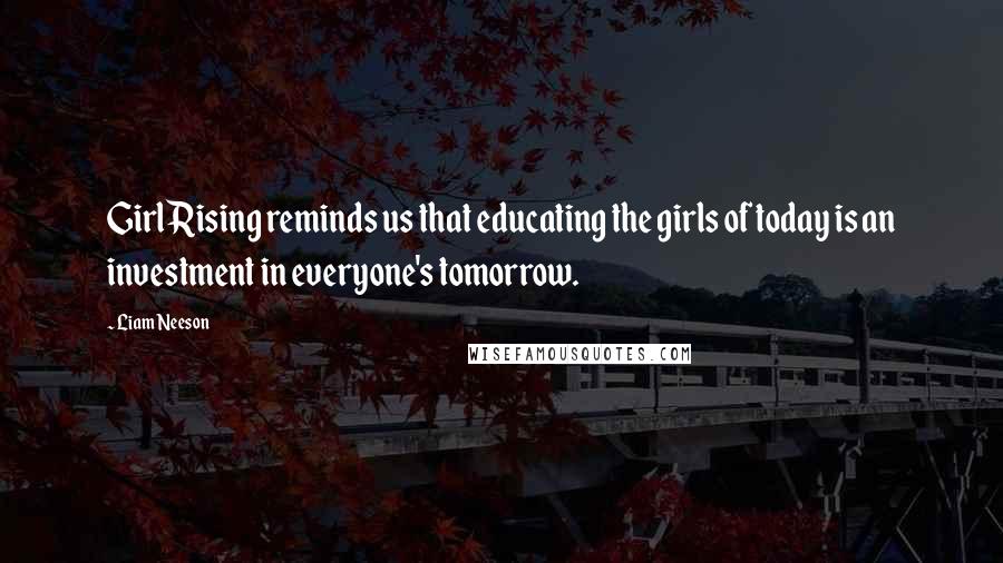 Liam Neeson quotes: Girl Rising reminds us that educating the girls of today is an investment in everyone's tomorrow.