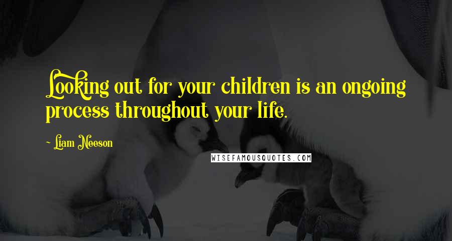 Liam Neeson quotes: Looking out for your children is an ongoing process throughout your life.