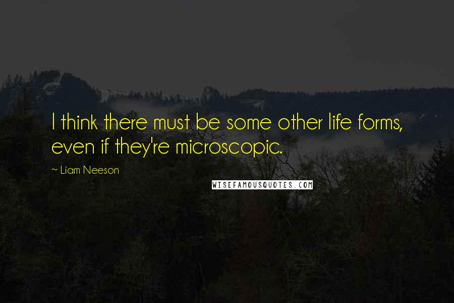 Liam Neeson quotes: I think there must be some other life forms, even if they're microscopic.