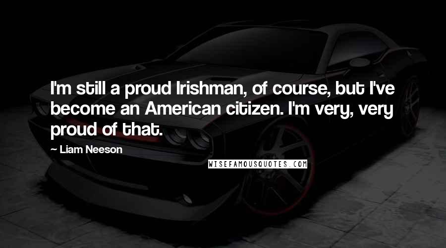 Liam Neeson quotes: I'm still a proud Irishman, of course, but I've become an American citizen. I'm very, very proud of that.