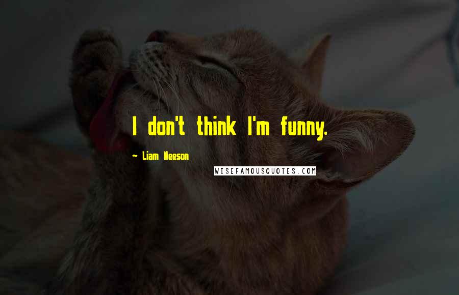 Liam Neeson quotes: I don't think I'm funny.