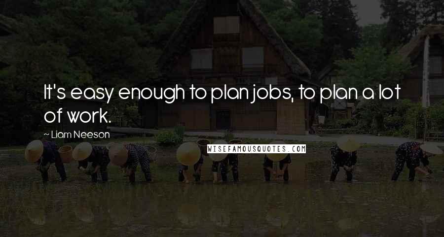 Liam Neeson quotes: It's easy enough to plan jobs, to plan a lot of work.