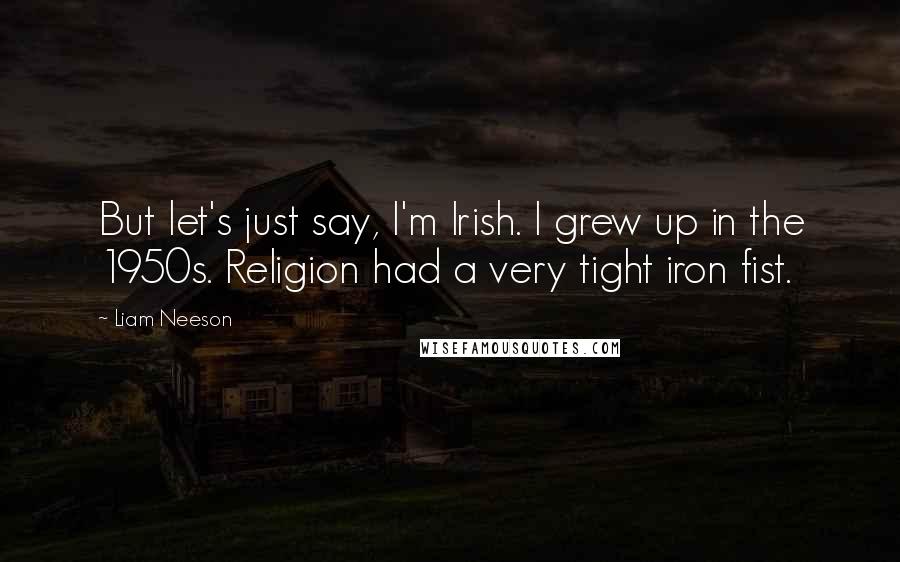 Liam Neeson quotes: But let's just say, I'm Irish. I grew up in the 1950s. Religion had a very tight iron fist.