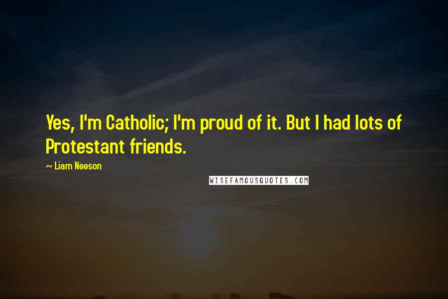 Liam Neeson quotes: Yes, I'm Catholic; I'm proud of it. But I had lots of Protestant friends.