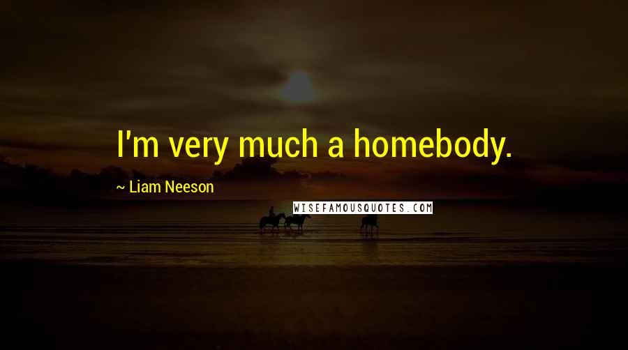 Liam Neeson quotes: I'm very much a homebody.