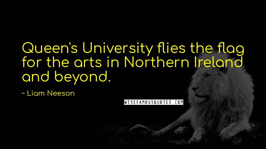 Liam Neeson quotes: Queen's University flies the flag for the arts in Northern Ireland and beyond.