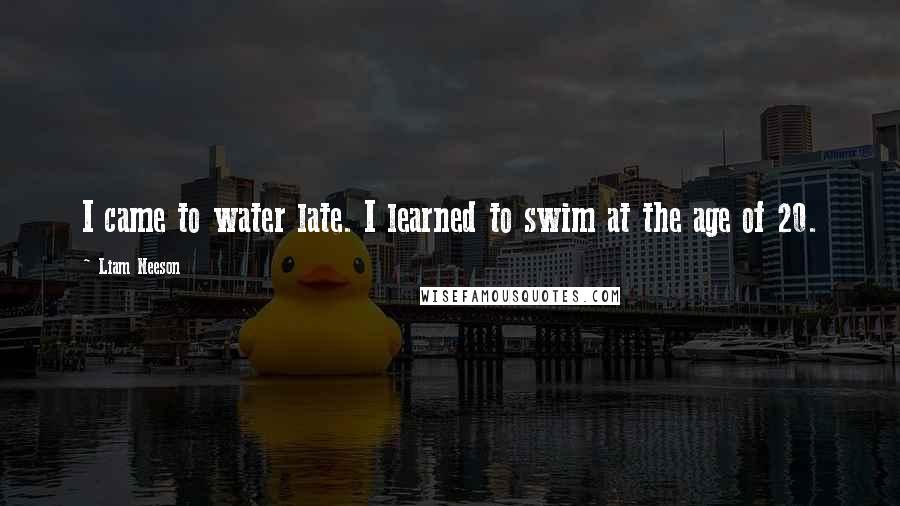 Liam Neeson quotes: I came to water late. I learned to swim at the age of 20.