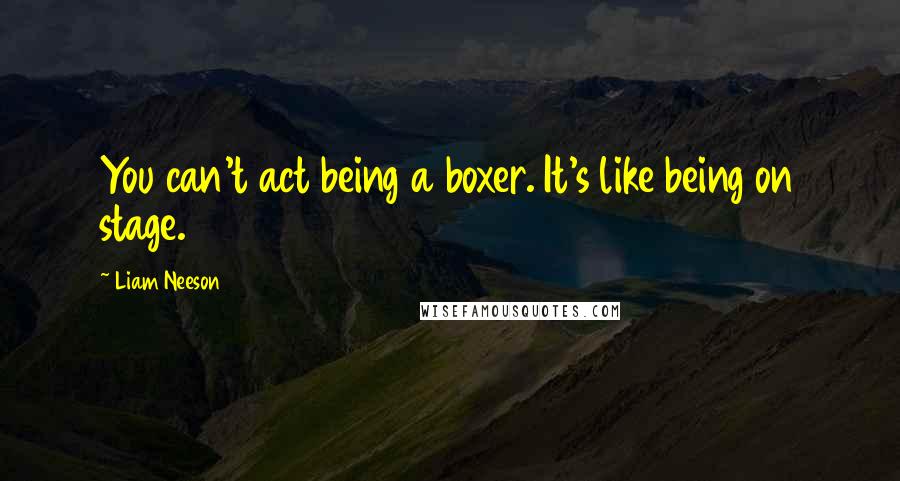 Liam Neeson quotes: You can't act being a boxer. It's like being on stage.