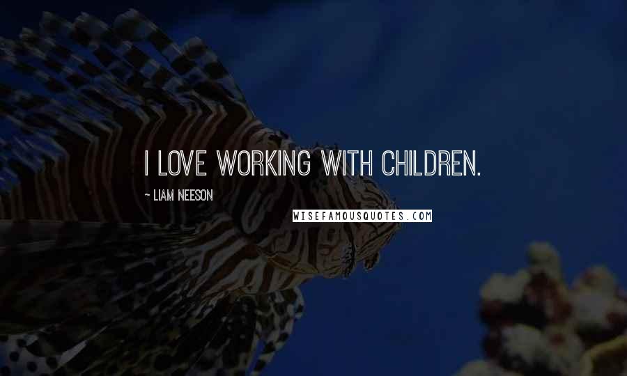 Liam Neeson quotes: I love working with children.