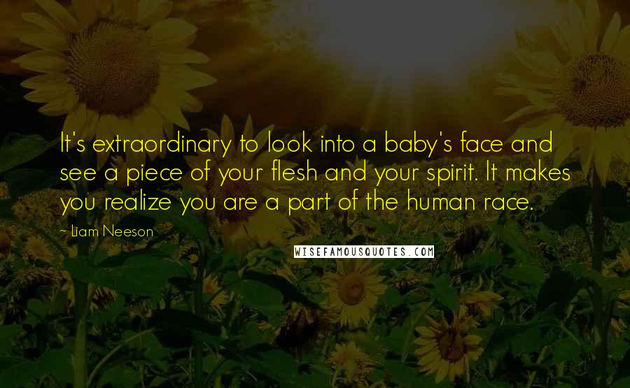 Liam Neeson quotes: It's extraordinary to look into a baby's face and see a piece of your flesh and your spirit. It makes you realize you are a part of the human race.