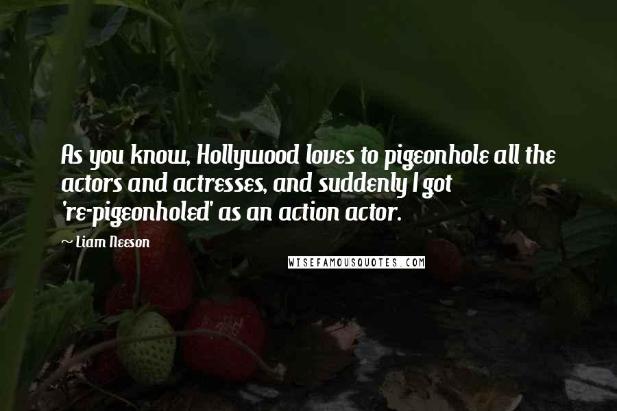 Liam Neeson quotes: As you know, Hollywood loves to pigeonhole all the actors and actresses, and suddenly I got 're-pigeonholed' as an action actor.
