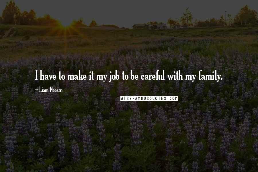 Liam Neeson quotes: I have to make it my job to be careful with my family.