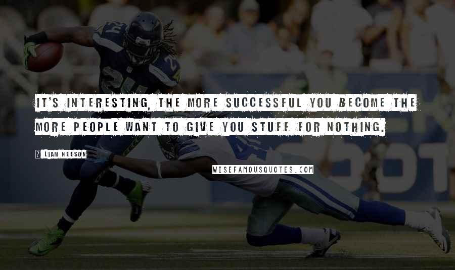 Liam Neeson quotes: It's interesting, the more successful you become the more people want to give you stuff for nothing.