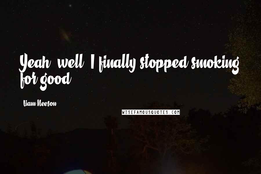 Liam Neeson quotes: Yeah, well, I finally stopped smoking for good.