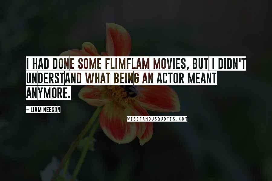 Liam Neeson quotes: I had done some flimflam movies, but I didn't understand what being an actor meant anymore.